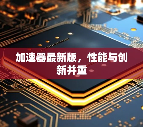 加速器最新版,性能与创新并重 加速器最新版,性能与创新并重