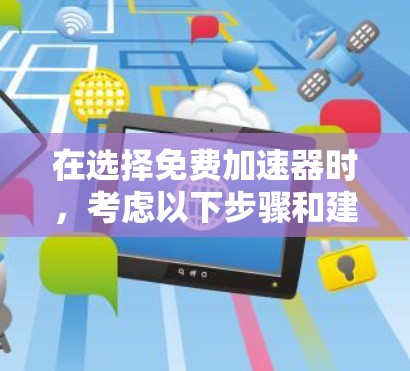 在选择免费加速器时,考虑以下步骤和建议,以找到最适合您的需求 在选择免费加速器时,考虑以下步骤和建议,以找到最适合您的需求