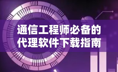 通信工程师必备的代理软件下载指南