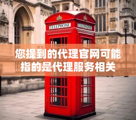 您提到的代理官网可能指的是代理服务相关的官方网站。如果您需要找到代理服务的官网，通常需要根据具体的代理业务类型来确定。例如