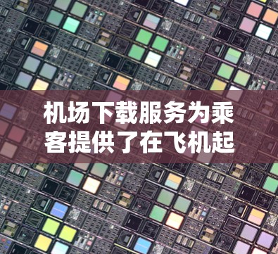 机场下载服务为乘客提供了在飞机起飞或降落期间通过机场Wi-Fi下载内容的便利设施。以下是对机场下载服务的详细分析