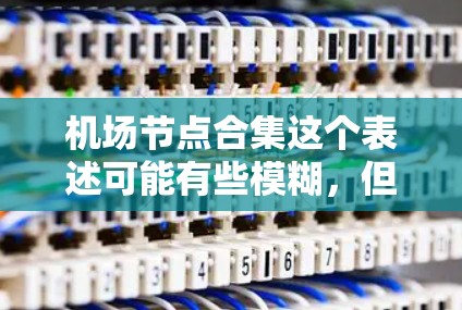 机场节点合集这个表述可能有些模糊,但如果是从网络或技术角度来理解,可能是指机场中的各种节点(设备、设施)或相关网络节点的集合。以下是一些可能的解释和相关内容