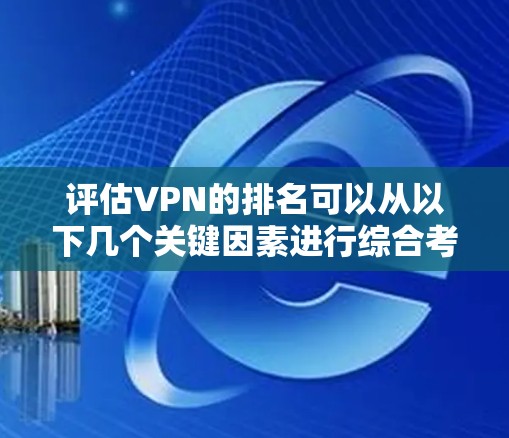 评估VPN的排名可以从以下几个关键因素进行综合考虑