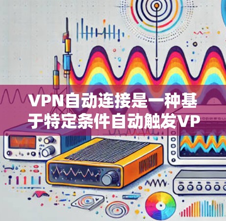 VPN自动连接是一种基于特定条件自动触发VPN连接的技术,旨在提高用户体验和网络安全。以下是关于VPN自动连接的详细步骤和注意事项 VPN自动连接是一种基于特定条件自动触发VPN连接的技术,旨在提高用户体验和网络安全。以下是关于VPN自动连接的详细步骤和注意事项