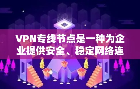 VPN专线节点是一种为企业提供安全、稳定网络连接的解决方案，通常用于保护敏感数据并确保网络安全。以下是对VPN专线节点的详细分析和总结