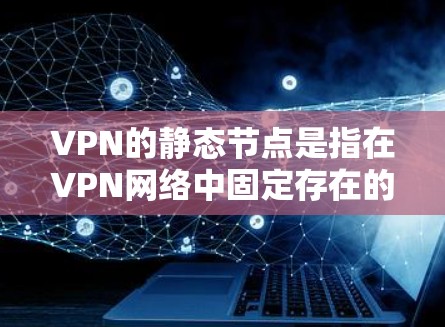 VPN的静态节点是指在VPN网络中固定存在的节点，用于作为连接入口或中转站。与动态节点相结合，它提供了一个稳定且安全的连接点，确保数据流量的安全和高效传输。以下是对静态节点的详细分析