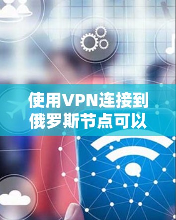 使用VPN连接到俄罗斯节点可以提供多种好处，但也需要考虑其优缺点和潜在的风险。以下是对使用俄罗斯VPN节点的详细分析