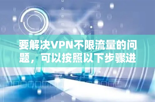 要解决VPN不限流量的问题,可以按照以下步骤进行