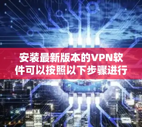 安装最新版本的VPN软件可以按照以下步骤进行
