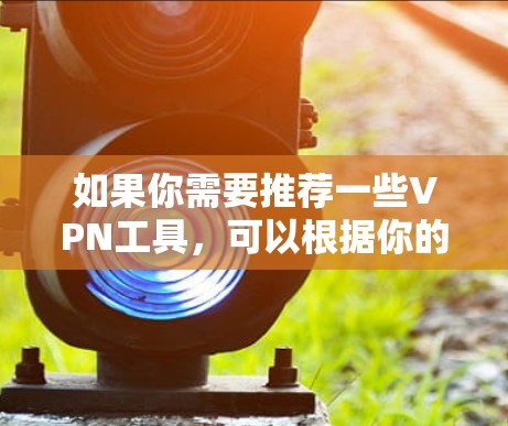 如果你需要推荐一些VPN工具,可以根据你的需求选择以下几种 如果你需要推荐一些VPN工具,可以根据你的需求选择以下几种
