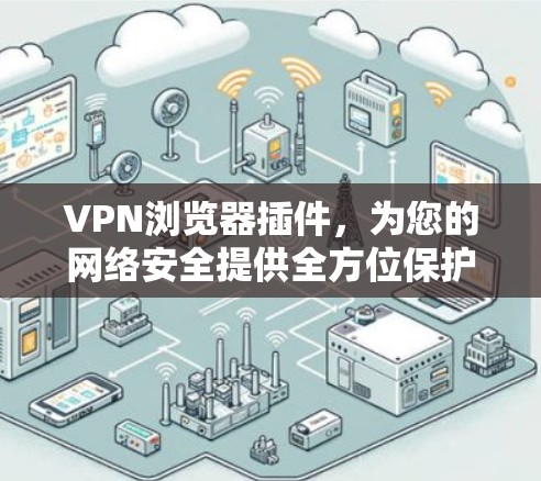 VPN浏览器插件，为您的网络安全提供全方位保护
