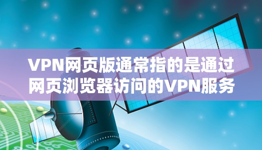 VPN网页版通常指的是通过网页浏览器访问的VPN服务。这种服务允许用户通过互联网连接到一个VPN服务器，提供安全的、匿名的网络通信。以下是关于VPN网页版的一些详细信息