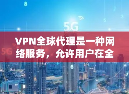 VPN全球代理是一种网络服务，允许用户在全球范围内访问网络资源，绕过地理限制，并提供高安全性的网络连接。以下是关于VPN全球代理的详细说明