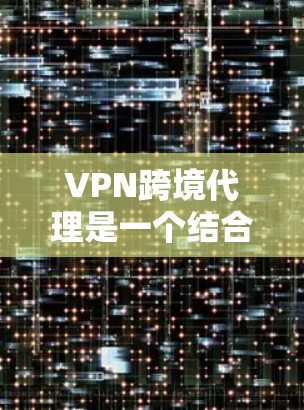 VPN跨境代理是一个结合了VPN技术和跨境代理服务的综合解决方案，主要用于确保跨境数据和物流的安全、高效传输，同时符合各国的法律法规。以下是对VPN跨境代理的详细分析