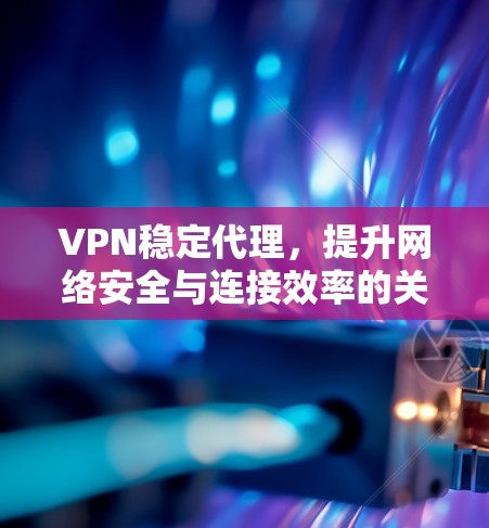 VPN稳定代理,提升网络安全与连接效率的关键技术