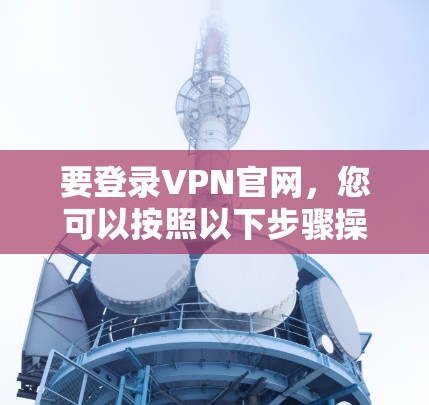 要登录VPN官网，您可以按照以下步骤操作