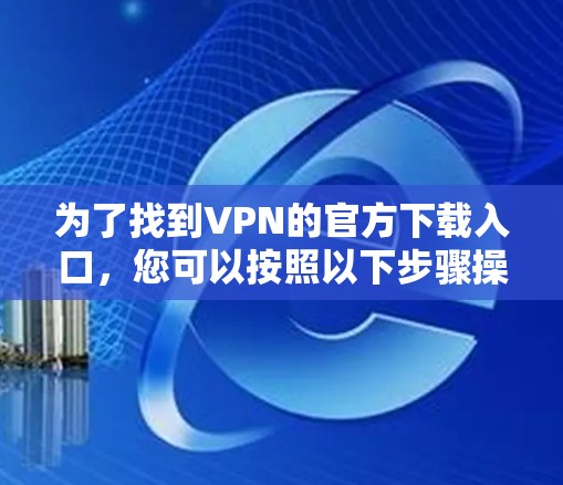 为了找到VPN的官方下载入口，您可以按照以下步骤操作