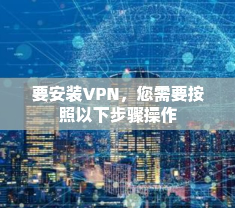 要安装VPN,您需要按照以下步骤操作