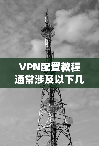 VPN配置教程通常涉及以下几个步骤，具体操作可能因设备和VPN服务提供商的不同而有所差异。在以下教程中，我将分步骤指导如何在Windows、Mac、iOS和Android等设备上配置VPN