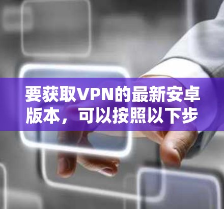 要获取VPN的最新安卓版本，可以按照以下步骤操作