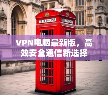 VPN电脑最新版，高效安全通信新选择