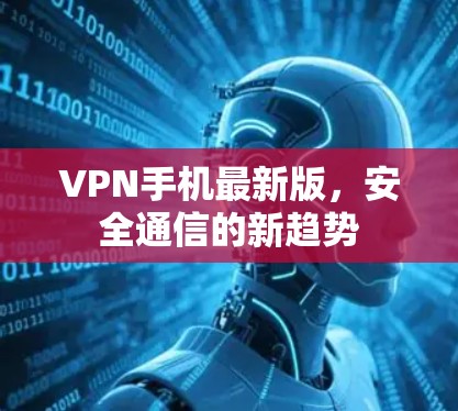 VPN手机最新版，安全通信的新趋势