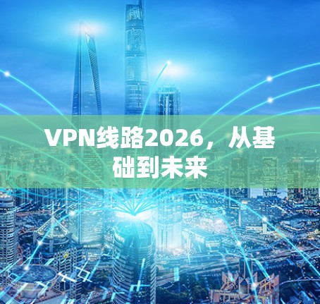 VPN线路2026,从基础到未来