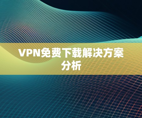 VPN免费下载解决方案分析