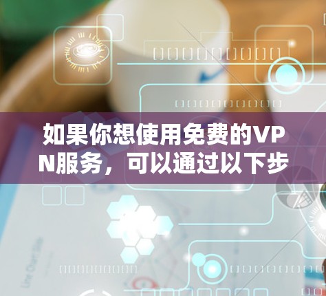 如果你想使用免费的VPN服务,可以通过以下步骤进行