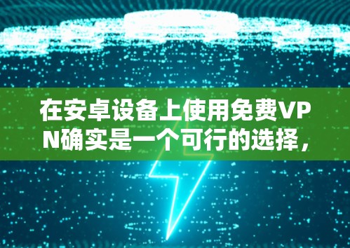 在安卓设备上使用免费VPN确实是一个可行的选择,但需要注意以下几点以确保安全和隐私