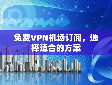 免费VPN机场订阅,选择适合的方案