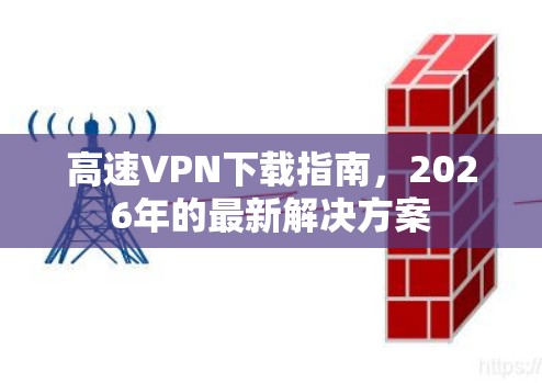 高速VPN下载指南,2026年的最新解决方案