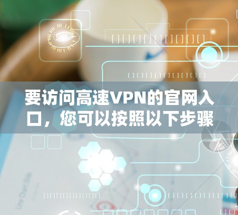 要访问高速VPN的官网入口,您可以按照以下步骤操作 要访问高速VPN的官网入口,您可以按照以下步骤操作