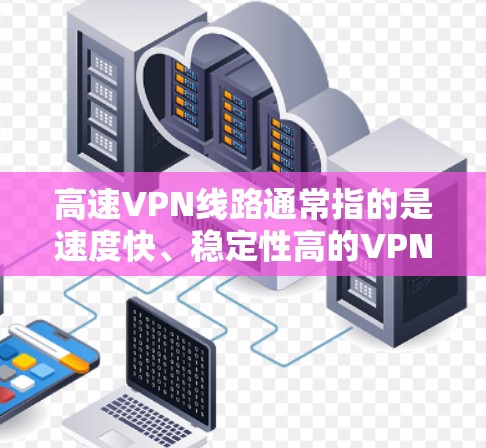 高速VPN线路通常指的是速度快、稳定性高的VPN服务，能够提供高速的网络连接，避免网络限制和监控。以下是一些关于高速VPN线路的建议和信息