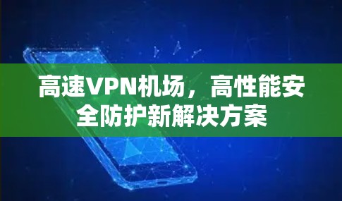 高速VPN机场,高性能安全防护新解决方案