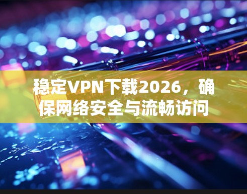 稳定VPN下载2026,确保网络安全与流畅访问 稳定VPN下载2026,确保网络安全与流畅访问