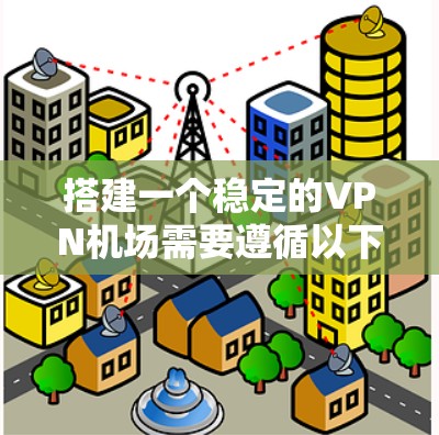搭建一个稳定的VPN机场需要遵循以下步骤 搭建一个稳定的VPN机场需要遵循以下步骤
