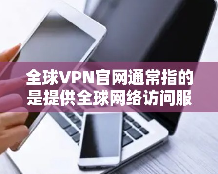 全球VPN官网通常指的是提供全球网络访问服务的虚拟专用网络服务提供商的官方网站。这些服务允许用户在全球范围内访问互联网资源，通常用于突破地理限制或保护网络隐私。常见的全球VPN服务提供商包括