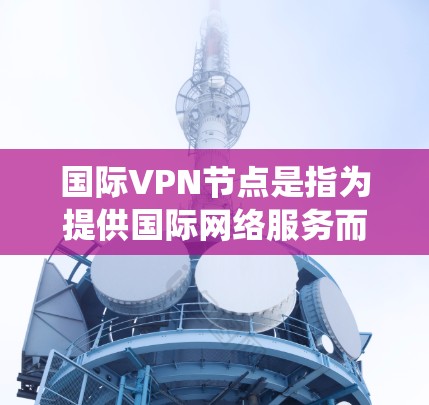 国际VPN节点是指为提供国际网络服务而设置的虚拟专用网络服务器,用于帮助用户绕过地理限制、保护隐私或加强网络安全。以下是对国际VPN节点的详细分析