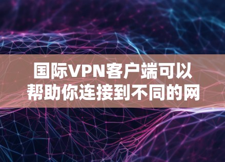国际VPN客户端可以帮助你连接到不同的网络，访问受限制的内容，保护隐私，或者进行跨国通信。以下是一些常用的国际VPN客户端和配置方法
