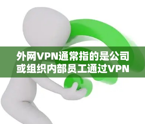 外网VPN通常指的是公司或组织内部员工通过VPN(虚拟专用网络)远程访问外部网络的安全入口。如果你需要访问某个特定公司或组织的外网VPN官网,通常需要通过以下步骤
