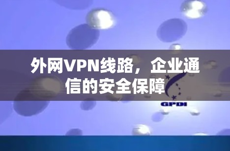 外网VPN线路,企业通信的安全保障 外网VPN线路,企业通信的安全保障