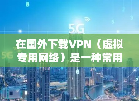 在国外下载VPN（虚拟专用网络）是一种常用的网络工具，用于保护隐私、绕过地理限制或访问受限的网站。以下是一些常用的国外VPN下载和使用指南