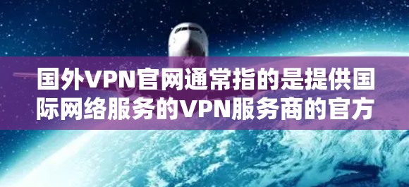 国外VPN官网通常指的是提供国际网络服务的VPN服务商的官方网站。这些服务商提供网络加密服务,允许用户通过安全的网络连接访问国外的网站或资源。以下是一些常见的国际VPN服务提供商的官网链接,供您参考 国外VPN官网通常指的是提供国际网络服务的VPN服务商的官方网站。这些服务商提供网络加密服务,允许用户通过安全的网络连接访问国外的网站或资源。以下是一些常见的国际VPN服务提供商的官网链接,供您参考