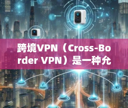 跨境VPN（Cross-Border VPN）是一种允许用户在不同国家或地区之间切换IP地址的服务，主要用于解决访问受限内容、绕过地理限制或保护隐私等问题。以下是关于跨境VPN的一些关键点