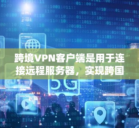 跨境VPN客户端是用于连接远程服务器，实现跨国网络访问的工具，常用于绕过地理限制或保护隐私。以下是解决问题的步骤