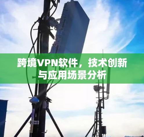 跨境VPN软件,技术创新与应用场景分析 跨境VPN软件,技术创新与应用场景分析