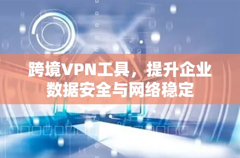 跨境VPN工具,提升企业数据安全与网络稳定
