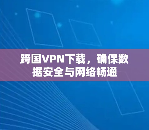 跨国VPN下载，确保数据安全与网络畅通