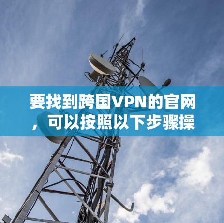 要找到跨国VPN的官网,可以按照以下步骤操作 要找到跨国VPN的官网,可以按照以下步骤操作